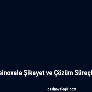 Casinovale Şikayet ve Çözüm Süreçleri